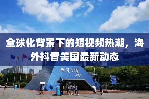 全球化背景下的短视频热潮，海外抖音美国最新动态
