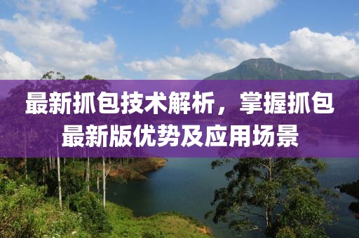 最新抓包技术解析，掌握抓包最新版优势及应用场景