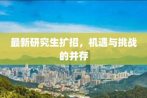 最新研究生扩招，机遇与挑战的并存