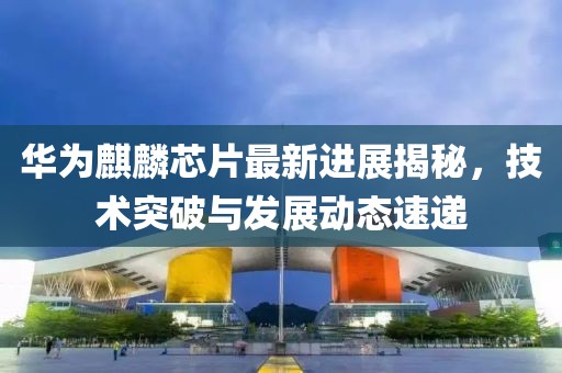 华为麒麟芯片最新进展揭秘，技术突破与发展动态速递