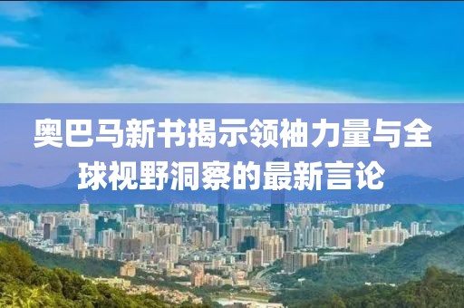 奥巴马新书揭示领袖力量与全球视野洞察的最新言论