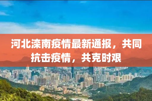 河北滦南疫情最新通报，共同抗击疫情，共克时艰