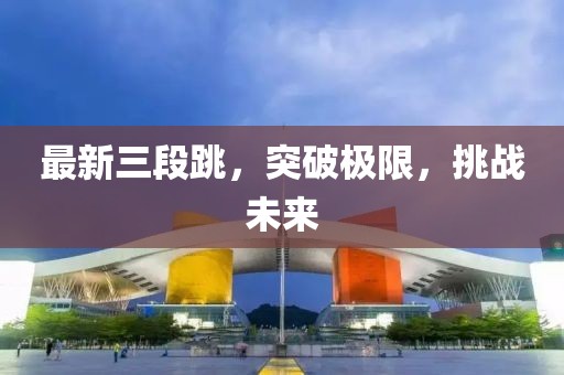 最新三段跳，突破极限，挑战未来