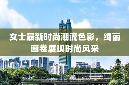 女士最新时尚潮流色彩，绚丽画卷展现时尚风采