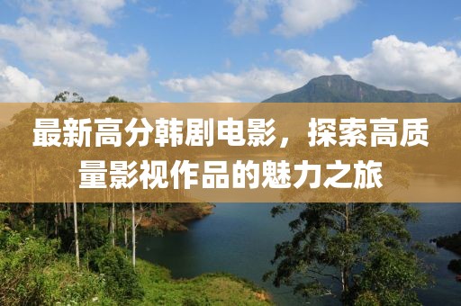 最新高分韩剧电影，探索高质量影视作品的魅力之旅