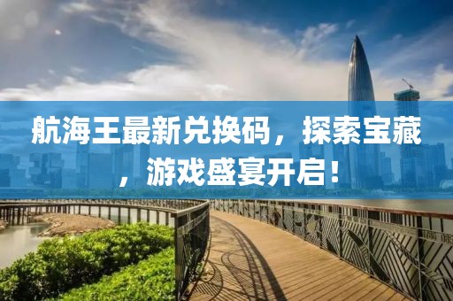 航海王最新兑换码，探索宝藏，游戏盛宴开启！
