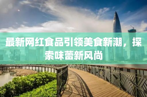 最新网红食品引领美食新潮，探索味蕾新风尚