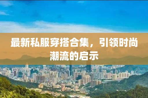 最新私服穿搭合集，引领时尚潮流的启示