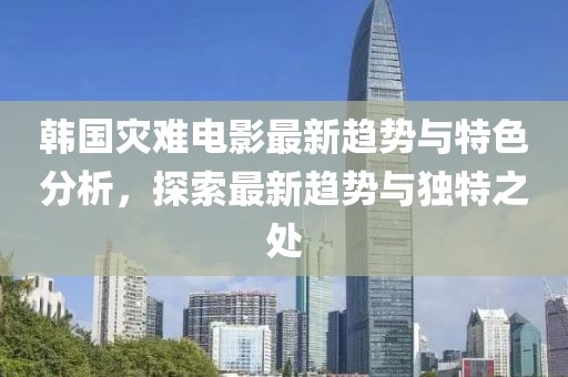 韩国灾难电影最新趋势与特色分析，探索最新趋势与独特之处