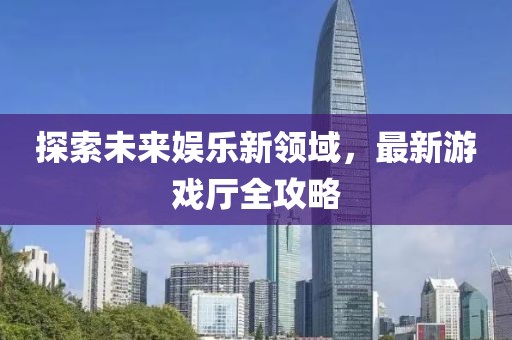 探索未来娱乐新领域，最新游戏厅全攻略