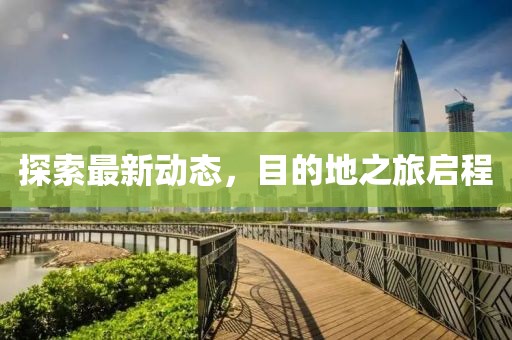 探索最新动态，目的地之旅启程