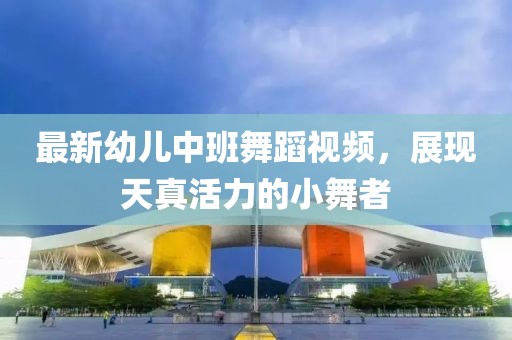 最新幼儿中班舞蹈视频，展现天真活力的小舞者
