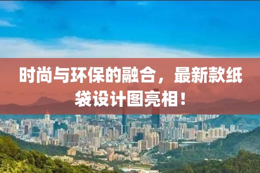 时尚与环保的融合，最新款纸袋设计图亮相！