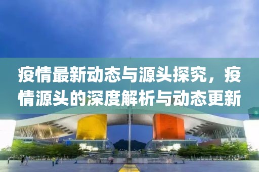 疫情最新动态与源头探究，疫情源头的深度解析与动态更新