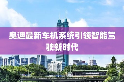 奥迪最新车机系统引领智能驾驶新时代