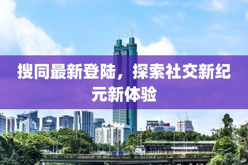 搜同最新登陆，探索社交新纪元新体验