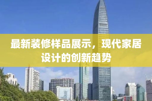 最新装修样品展示，现代家居设计的创新趋势
