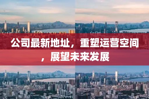 公司最新地址，重塑运营空间，展望未来发展