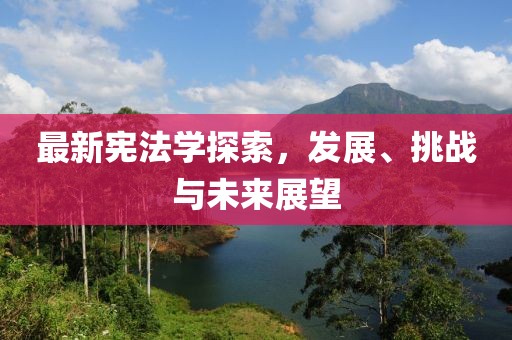 最新宪法学探索，发展、挑战与未来展望