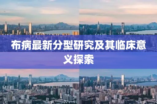 布病最新分型研究及其临床意义探索