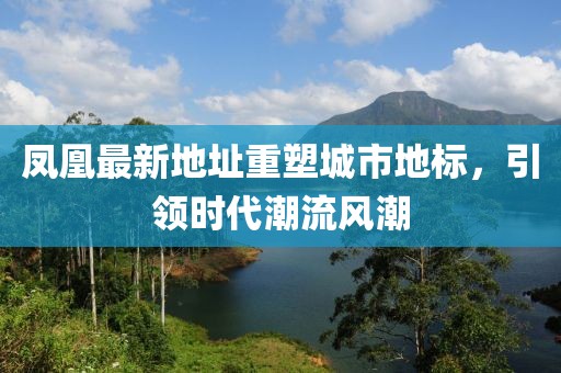 凤凰最新地址重塑城市地标，引领时代潮流风潮