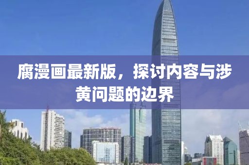腐漫画最新版，探讨内容与涉黄问题的边界
