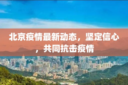 北京疫情最新动态，坚定信心，共同抗击疫情