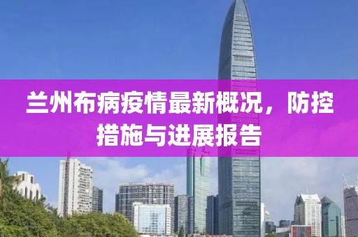 兰州布病疫情最新概况，防控措施与进展报告