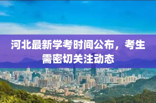 河北最新学考时间公布，考生需密切关注动态