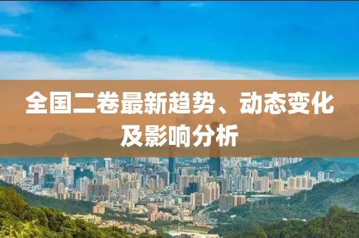 全国二卷最新趋势、动态变化及影响分析