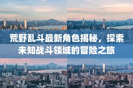 荒野乱斗最新角色揭秘，探索未知战斗领域的冒险之旅