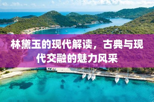 林黛玉的现代解读，古典与现代交融的魅力风采