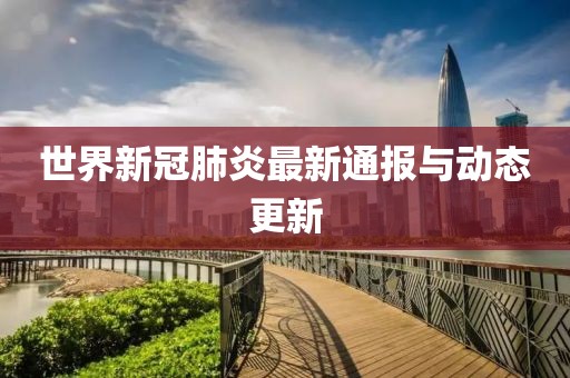 世界新冠肺炎最新通报与动态更新