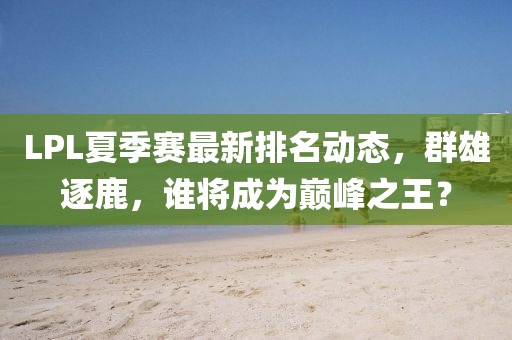 LPL夏季赛最新排名动态，群雄逐鹿，谁将成为巅峰之王？