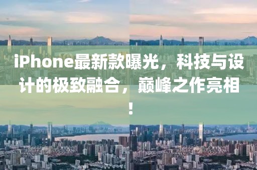 iPhone最新款曝光，科技与设计的极致融合，巅峰之作亮相！