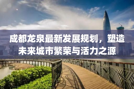 成都龙泉最新发展规划，塑造未来城市繁荣与活力之源
