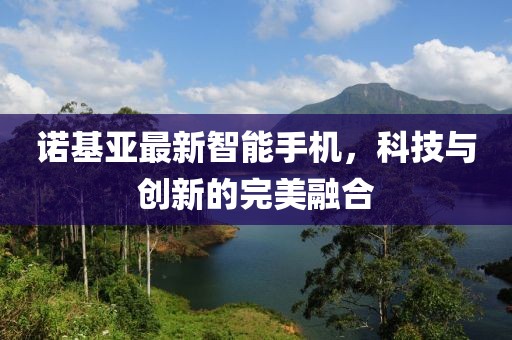 诺基亚最新智能手机，科技与创新的完美融合
