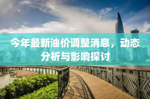 今年最新油价调整消息，动态分析与影响探讨