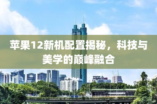 苹果12新机配置揭秘，科技与美学的巅峰融合