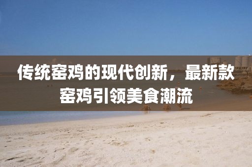 传统窑鸡的现代创新，最新款窑鸡引领美食潮流