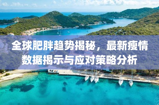 全球肥胖趋势揭秘，最新瘦情数据揭示与应对策略分析