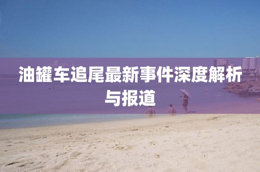 油罐车追尾最新事件深度解析与报道