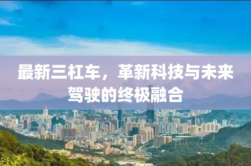 最新三杠车，革新科技与未来驾驶的终极融合