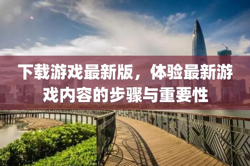 下载游戏最新版，体验最新游戏内容的步骤与重要性