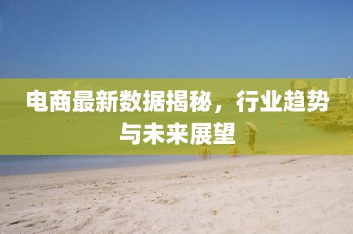 电商最新数据揭秘，行业趋势与未来展望