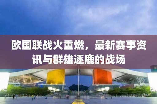 欧国联战火重燃，最新赛事资讯与群雄逐鹿的战场