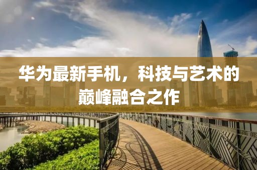 华为最新手机，科技与艺术的巅峰融合之作