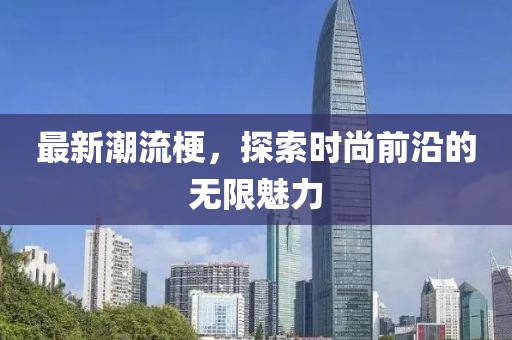 最新潮流梗，探索时尚前沿的无限魅力