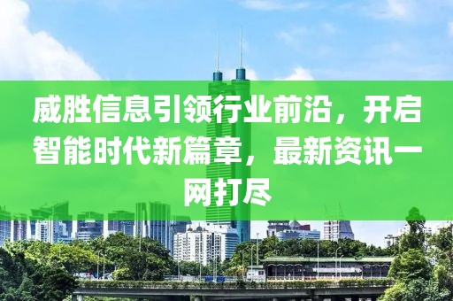 威胜信息引领行业前沿，开启智能时代新篇章，最新资讯一网打尽