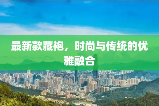 最新款藏袍，时尚与传统的优雅融合